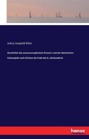 Julius Leopold Klein Geschichte des aussereuropaischen Drama.s und der lateinischen Schauspiele nach Christus bis Ende des X. Jahrhunderts