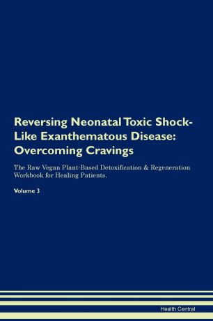 Health Central Reversing Neonatal Toxic Shock-Like Exanthematous Disease. Overcoming Cravings The Raw Vegan Plant-Based Detoxification . Regeneration Workbook for Healing Patients.Volume 3