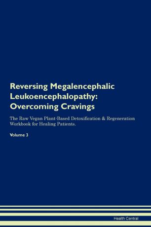 Health Central Reversing Megalencephalic Leukoencephalopathy. Overcoming Cravings The Raw Vegan Plant-Based Detoxification . Regeneration Workbook for Healing Patients. Volume 3