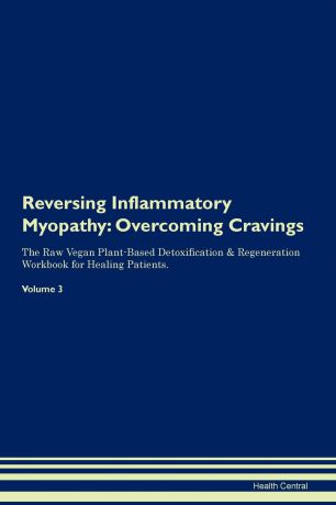 Health Central Reversing Inflammatory Myopathy. Overcoming Cravings The Raw Vegan Plant-Based Detoxification . Regeneration Workbook for Healing Patients. Volume 3