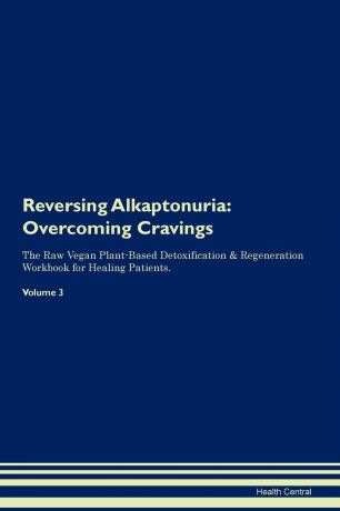 Health Central Reversing Alkaptonuria. Overcoming Cravings The Raw Vegan Plant-Based Detoxification . Regeneration Workbook for Healing Patients. Volume 3