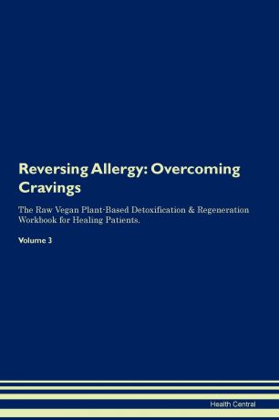 Health Central Reversing Allergy. Overcoming Cravings The Raw Vegan Plant-Based Detoxification . Regeneration Workbook for Healing Patients. Volume 3