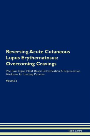 Health Central Reversing Acute Cutaneous Lupus Erythematosus. Overcoming Cravings The Raw Vegan Plant-Based Detoxification . Regeneration Workbook for Healing Patients. Volume 3