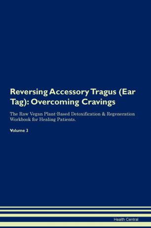 Health Central Reversing Accessory Tragus (Ear Tag). Overcoming Cravings The Raw Vegan Plant-Based Detoxification . Regeneration Workbook for Healing Patients. Volume 3