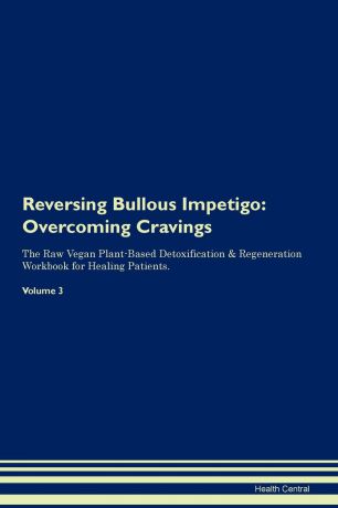 Health Central Reversing Bullous Impetigo. Overcoming Cravings The Raw Vegan Plant-Based Detoxification . Regeneration Workbook for Healing Patients. Volume 3