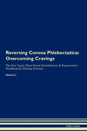 Health Central Reversing Corona Phlebectatica. Overcoming Cravings The Raw Vegan Plant-Based Detoxification . Regeneration Workbook for Healing Patients. Volume 3