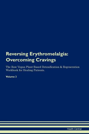 Health Central Reversing Erythromelalgia. Overcoming Cravings The Raw Vegan Plant-Based Detoxification . Regeneration Workbook for Healing Patients. Volume 3