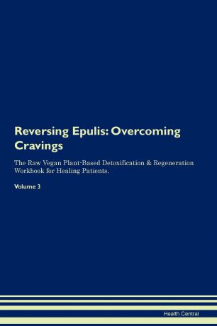 Health Central Reversing Epulis. Overcoming Cravings The Raw Vegan Plant-Based Detoxification . Regeneration Workbook for Healing Patients. Volume 3