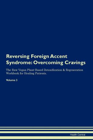 Health Central Reversing Foreign Accent Syndrome. Overcoming Cravings The Raw Vegan Plant-Based Detoxification . Regeneration Workbook for Healing Patients. Volume 3