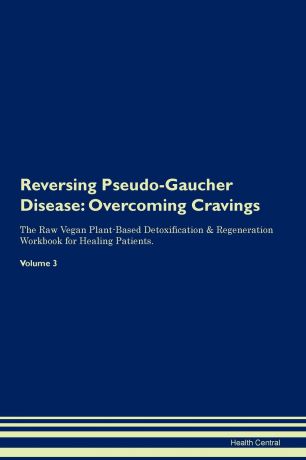 Health Central Reversing Pseudo-Gaucher Disease. Overcoming Cravings The Raw Vegan Plant-Based Detoxification . Regeneration Workbook for Healing Patients.Volume 3