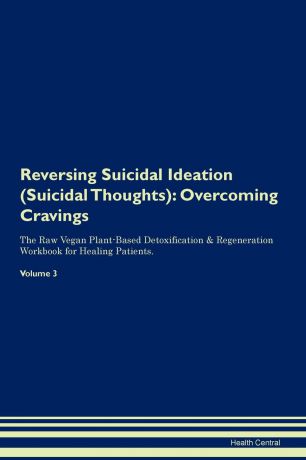 Health Central Reversing Suicidal Ideation (Suicidal Thoughts). Overcoming Cravings The Raw Vegan Plant-Based Detoxification . Regeneration Workbook for Healing Patients. Volume 3