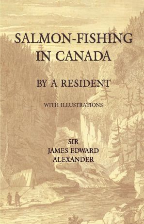 Sir James Edward Alexander Salmon-Fishing in Canada, by a Resident - With Illustrations