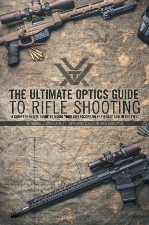 CPL. Reginald J.G. Wales The Ultimate Optics Guide to Rifle Shooting. A Comprehensive Guide to Using Your Riflescope on the Range and in the Field