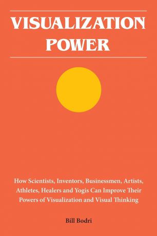 Bill Bodri Visualization Power. How Scientists, Inventors, Businessmen, Artists, Athletes, Healers and Yogis Can Improve Their Powers of Visualization and Visual Thinking