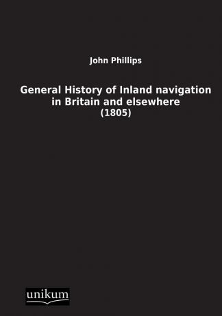 John Phillips General History of Inland Navigation in Britain and Elsewhere