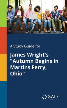 Cengage Learning Gale A Study Guide for James Wright.s "Autumn Begins in Martins Ferry, Ohio"