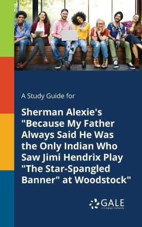 Cengage Learning Gale A Study Guide for Sherman Alexie.s "Because My Father Always Said He Was the Only Indian Who Saw Jimi Hendrix Play "The Star-Spangled Banner" at Woodstock"