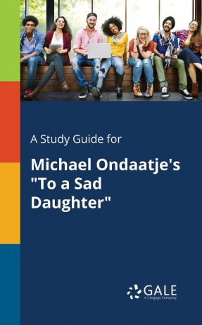 Cengage Learning Gale A Study Guide for Michael Ondaatje.s "To a Sad Daughter"