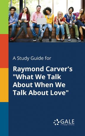 Cengage Learning Gale A Study Guide for Raymond Carver.s "What We Talk About When We Talk About Love"