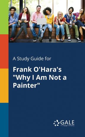 Cengage Learning Gale A Study Guide for Frank O.Hara.s "Why I Am Not a Painter"