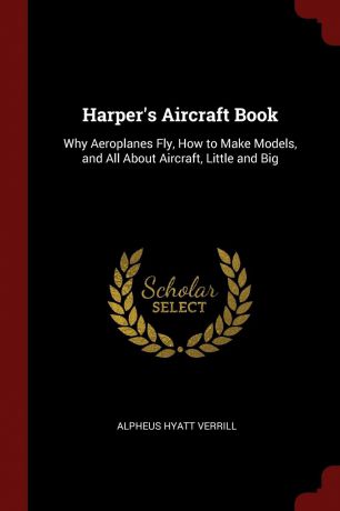 Alpheus Hyatt Verrill Harper.s Aircraft Book. Why Aeroplanes Fly, How to Make Models, and All About Aircraft, Little and Big