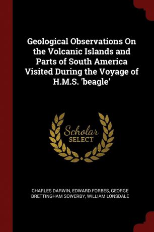 Charles Darwin, Edward Forbes, George Brettingham Sowerby Geological Observations On the Volcanic Islands and Parts of South America Visited During the Voyage of H.M.S. .beagle.