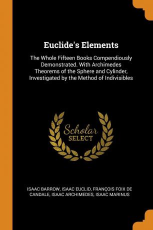 Isaac Barrow, Isaac Euclid, François Foix De Candale Euclide.s Elements. The Whole Fifteen Books Compendiously Demonstrated. With Archimedes Theorems of the Sphere and Cylinder, Investigated by the Method of Indivisibles