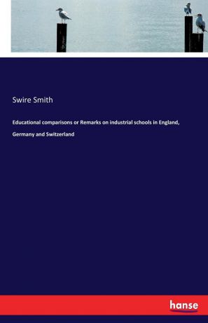 Swire Smith Educational comparisons or Remarks on industrial schools in England, Germany and Switzerland