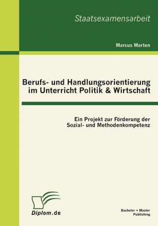 Marcus Marten Berufs- und Handlungsorientierung im Unterricht Politik . Wirtschaft. Ein Projekt zur Forderung der Sozial- und Methodenkompetenz