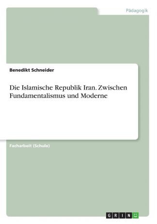 Benedikt Schneider Die Islamische Republik Iran. Zwischen Fundamentalismus und Moderne