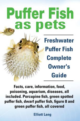 Elliott Lang Puffer Fish as Pets. Freshwater Puffer Fish Facts, Care, Information, Food, Poisoning, Aquarium, Diseases, All Included. the Must Have Guide for All P