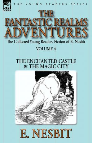 E. Nesbit The Collected Young Readers Fiction of E. Nesbit-Volume 4. The Fantastic Realms Adventures-The Enchanted Castle . The Magic City