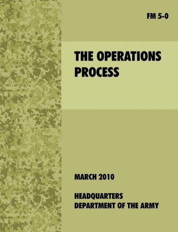 U.S. Department of the Army The Operations Process. The official U.S. Army Field Manual FM 5-0