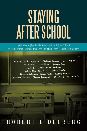 Robert Eidelberg Staying After School. 19 Students (for Real.) Have the Next What-If Word on Remarkable Fictional Teachers and Their Often Challenging Classes
