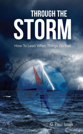 G. Paul Isaak Through the Storm. How to Lead When Things Go Bad
