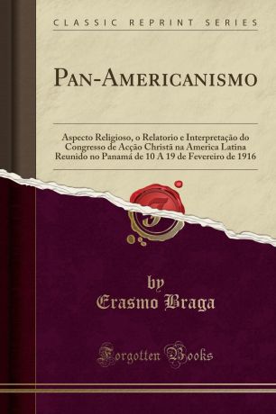 Erasmo Braga Pan-Americanismo. Aspecto Religioso, o Relatorio e Interpretacao do Congresso de Accao Christa na America Latina Reunido no Panama de 10 A 19 de Fevereiro de 1916 (Classic Reprint)