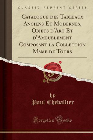 Paul Chevallier Catalogue des Tableaux Anciens Et Modernes, Objets d.Art Et d.Ameublement Composant la Collection Mame de Tours (Classic Reprint)