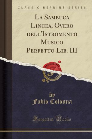 Fabio Colonna La Sambuca Lincea, Overo dell.Istromento Musico Perfetto Lib. III (Classic Reprint)