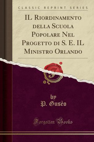 P. Gusèo IL Riordinamento della Scuola Popolare Nel Progetto di S. E. IL Ministro Orlando (Classic Reprint)