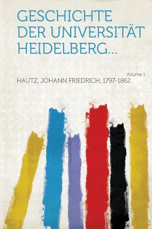 Geschichte der Universitat Heidelberg... Volume 1