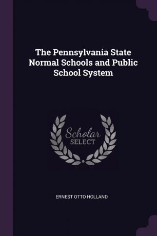 Ernest Otto Holland The Pennsylvania State Normal Schools and Public School System