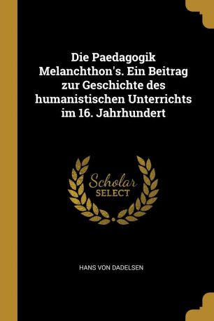Hans Von Dadelsen Die Paedagogik Melanchthon.s. Ein Beitrag zur Geschichte des humanistischen Unterrichts im 16. Jahrhundert