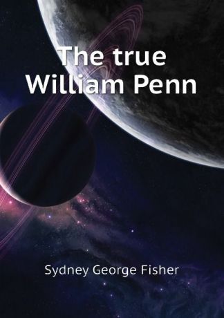 Sydney George Fisher The true William Penn