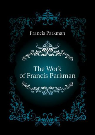 Francis Parkman The Work of Francis Parkman