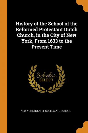 History of the School of the Reformed Protestant Dutch Church, in the City of New York, From 1633 to the Present Time