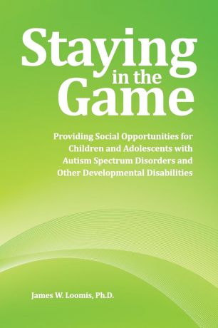 James W. Loomis PhD Staying in the Game. Providing Social Opportunities for Children and Adolescents with Autism Spectrum Disorders and Other Developmental Disabilities