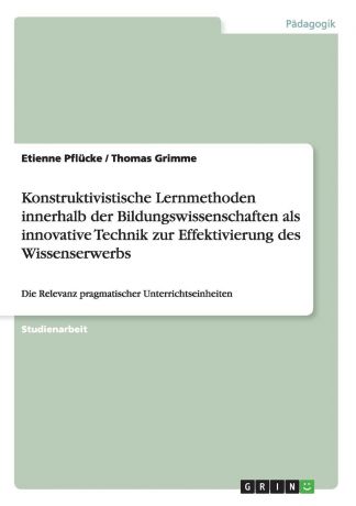 Etienne Pflücke, Thomas Grimme Konstruktivistische Lernmethoden innerhalb der Bildungswissenschaften als innovative Technik zur Effektivierung des Wissenserwerbs
