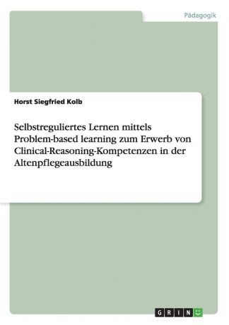 Horst Siegfried Kolb Selbstreguliertes Lernen mittels Problem-based learning zum Erwerb von Clinical-Reasoning-Kompetenzen in der Altenpflegeausbildung