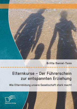 Britta Daniel-Tonn Elternkurse - Der Fuhrerschein zur entspannten Erziehung. Wie Elternbildung unsere Gesellschaft stark macht