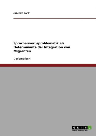 Joachim Barth Spracherwerbsproblematik als Determinante der Integration von Migranten